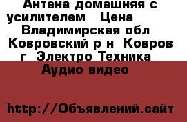 Антена домашняя с усилителем › Цена ­ 500 - Владимирская обл., Ковровский р-н, Ковров г. Электро-Техника » Аудио-видео   